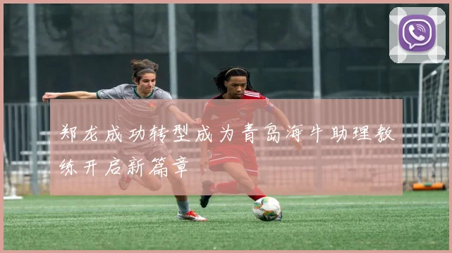 郑龙成功转型成为青岛海牛助理教练开启新篇章