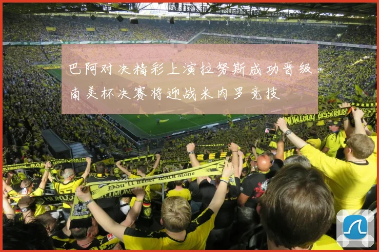 巴阿对决精彩上演拉努斯成功晋级南美杯决赛将迎战米内罗竞技