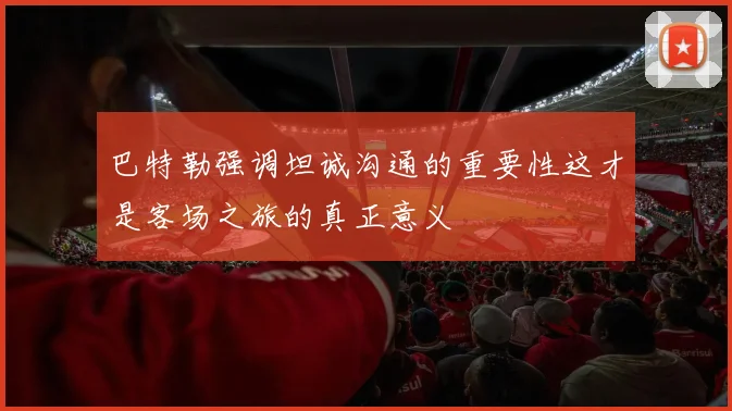 巴特勒强调坦诚沟通的重要性这才是客场之旅的真正意义