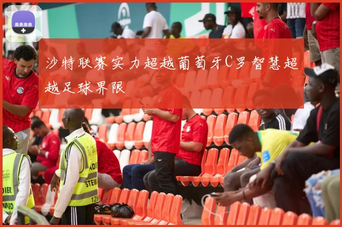 沙特联赛实力超越葡萄牙C罗智慧超越足球界限