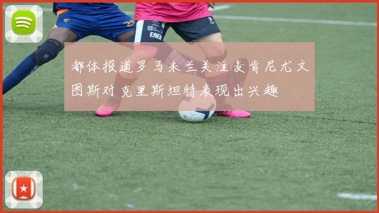 都体报道罗马米兰关注麦肯尼尤文图斯对克里斯坦特表现出兴趣