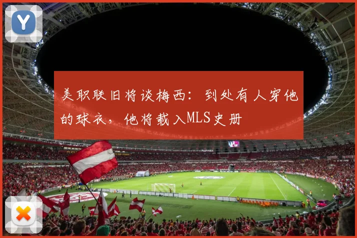 美职联旧将谈梅西：到处有人穿他的球衣，他将载入MLS史册