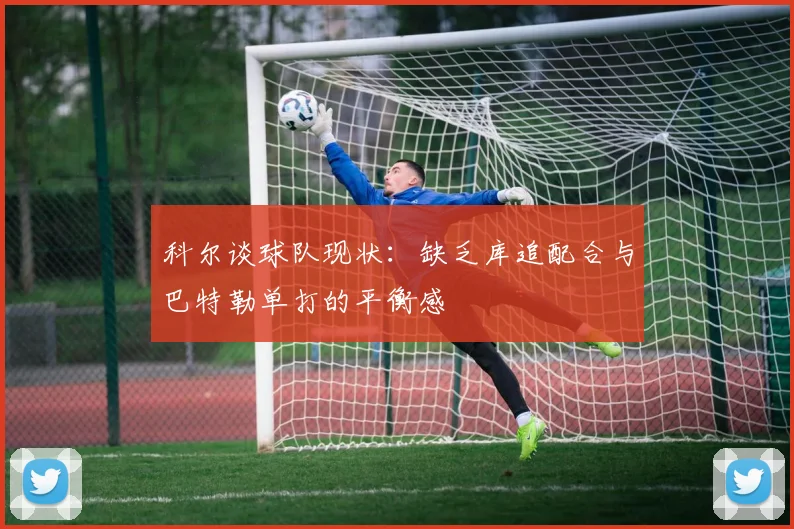科尔谈球队现状：缺乏库追配合与巴特勒单打的平衡感