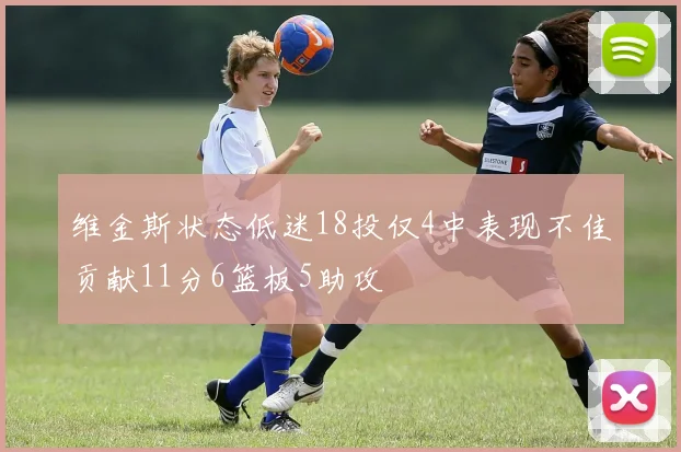 维金斯状态低迷18投仅4中表现不佳贡献11分6篮板5助攻