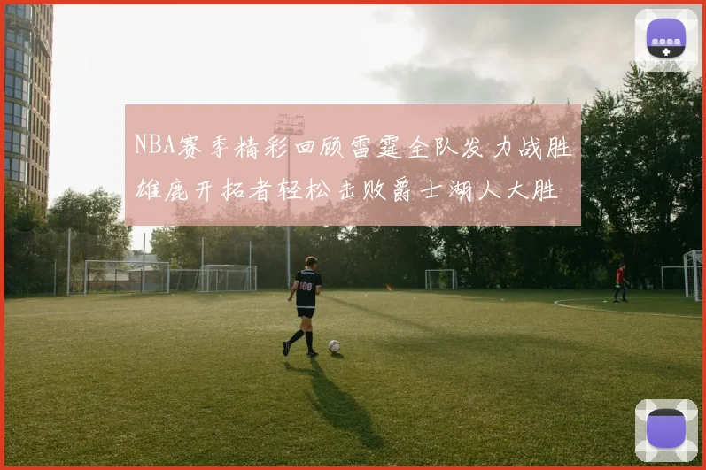 NBA赛季精彩回顾雷霆全队发力战胜雄鹿开拓者轻松击败爵士湖人大胜独行侠