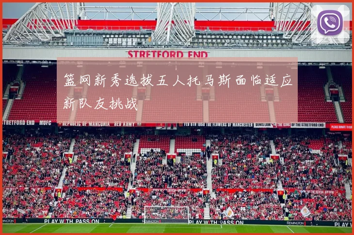 篮网新秀选拔五人托马斯面临适应新队友挑战