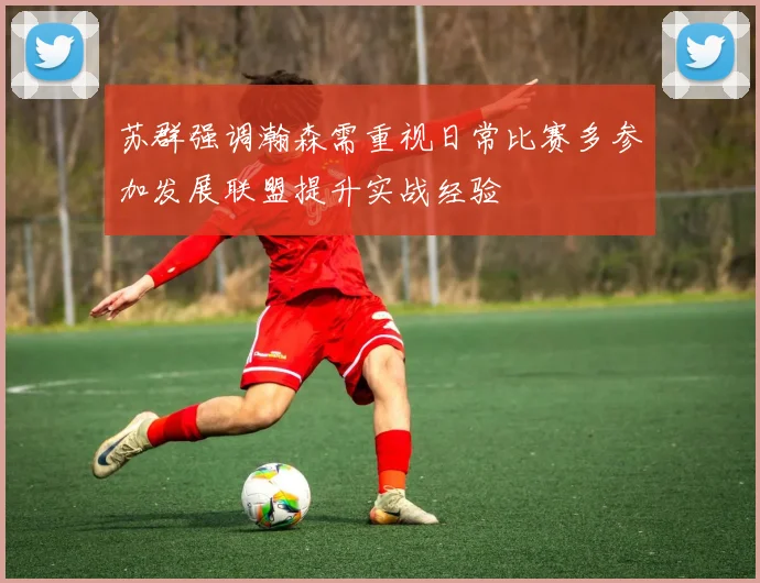 苏群强调瀚森需重视日常比赛多参加发展联盟提升实战经验