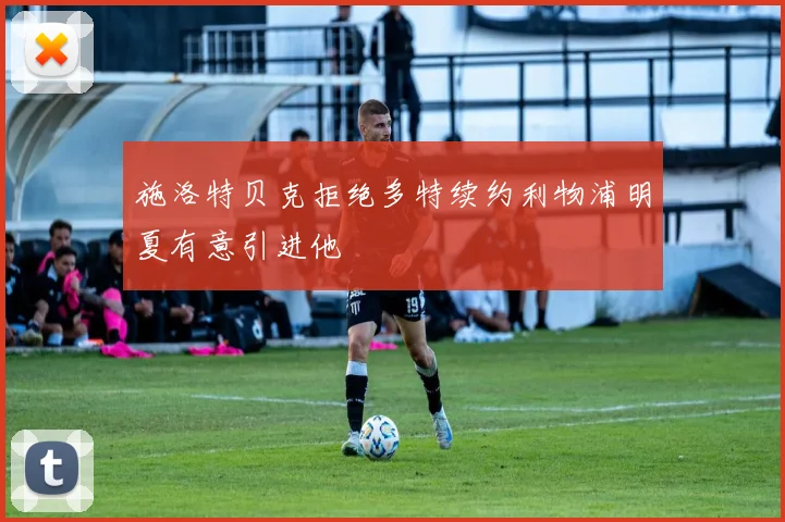 施洛特贝克拒绝多特续约利物浦明夏有意引进他