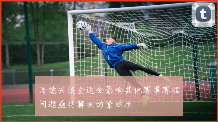 马德兴谈全运会影响其他赛事赛程问题亟待解决的紧迫性