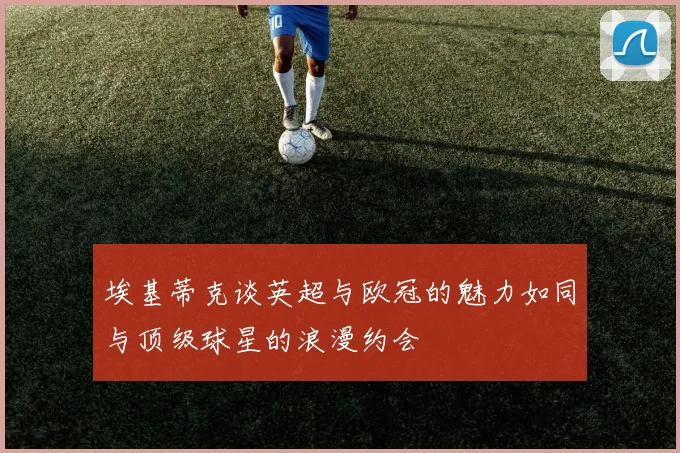 埃基蒂克谈英超与欧冠的魅力如同与顶级球星的浪漫约会