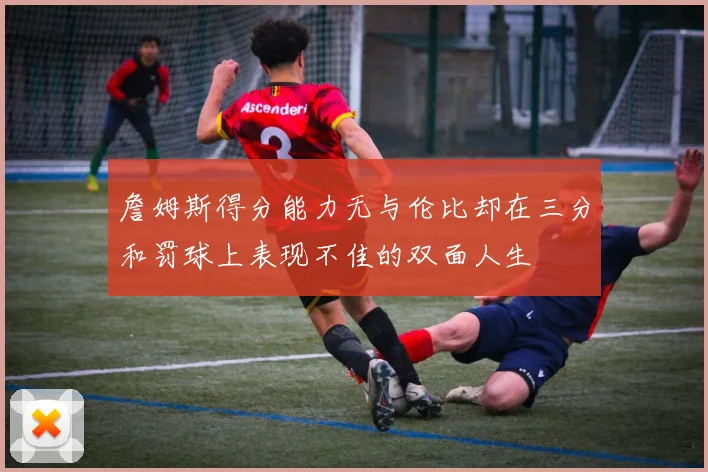 詹姆斯得分能力无与伦比却在三分和罚球上表现不佳的双面人生