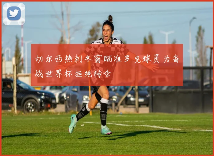 切尔西热刺冬窗瞄准罗克球员为备战世界杯拒绝转会