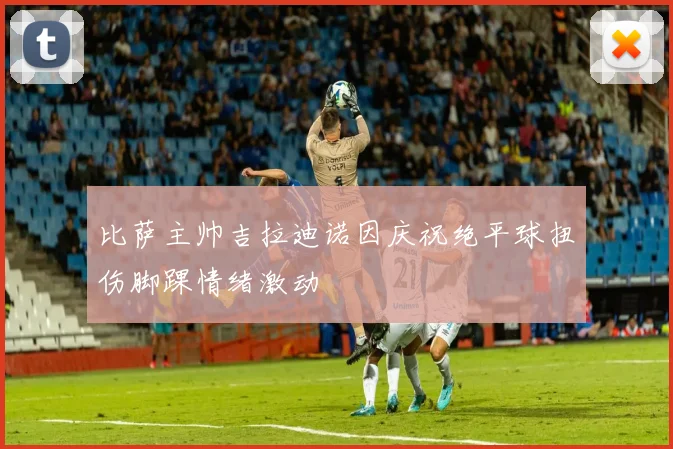 比萨主帅吉拉迪诺因庆祝绝平球扭伤脚踝情绪激动