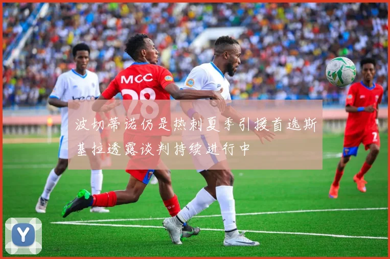 波切蒂诺仍是热刺夏季引援首选斯基拉透露谈判持续进行中