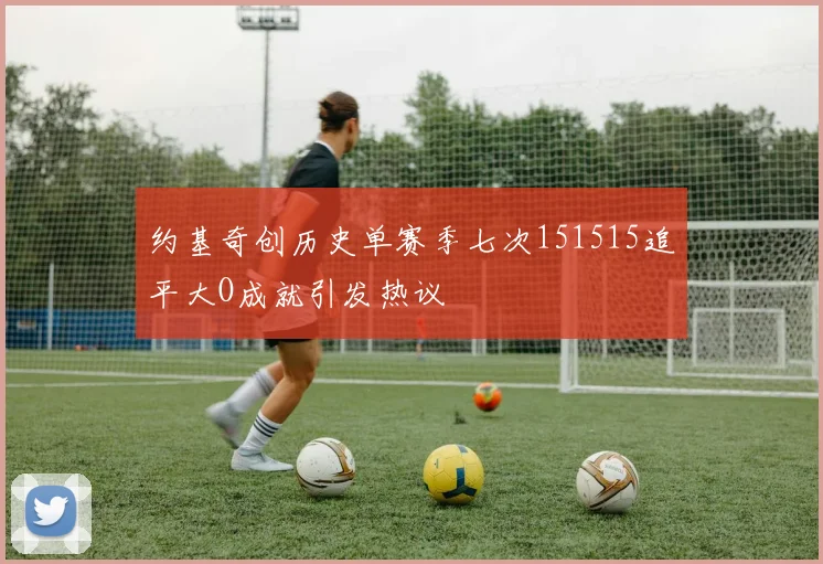 约基奇创历史单赛季七次151515追平大O成就引发热议