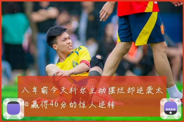 八年前今天科尔主动摆烂却逆袭太阳赢得46分的惊人逆转
