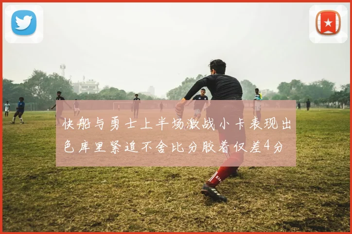 快船与勇士上半场激战小卡表现出色库里紧追不舍比分胶着仅差4分