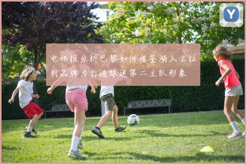 电讯报分析巴黎如何借鉴湖人法拉利品牌力打造球迷第二主队形象