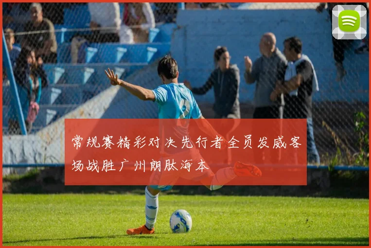 常规赛精彩对决先行者全员发威客场战胜广州朗肽海本