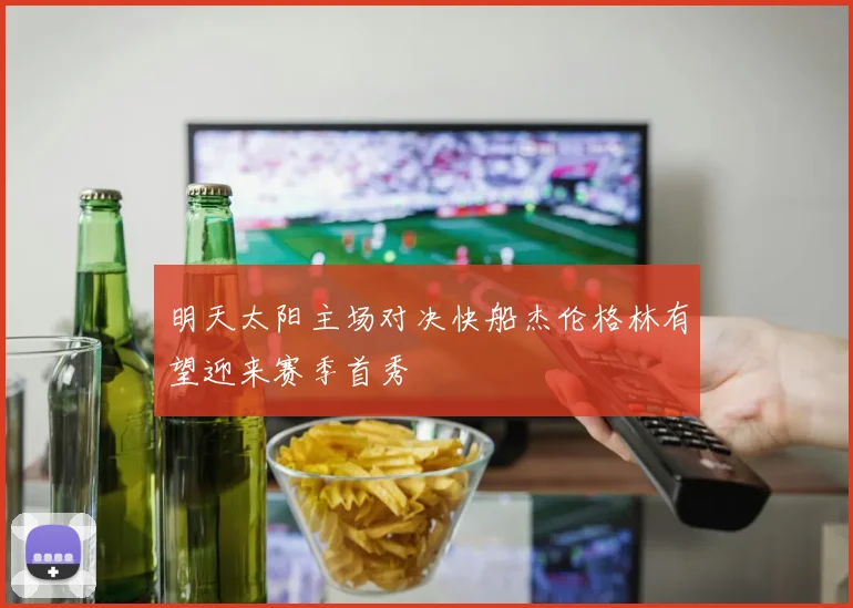 明天太阳主场对决快船杰伦格林有望迎来赛季首秀