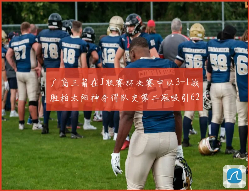 广岛三箭在J联赛杯决赛中以3-1战胜柏太阳神夺得队史第二冠吸引62466人观战