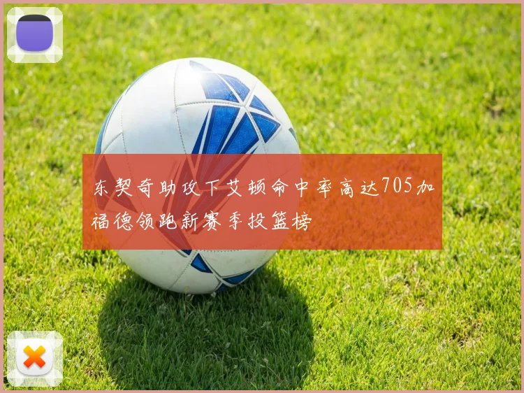 东契奇助攻下艾顿命中率高达705加福德领跑新赛季投篮榜