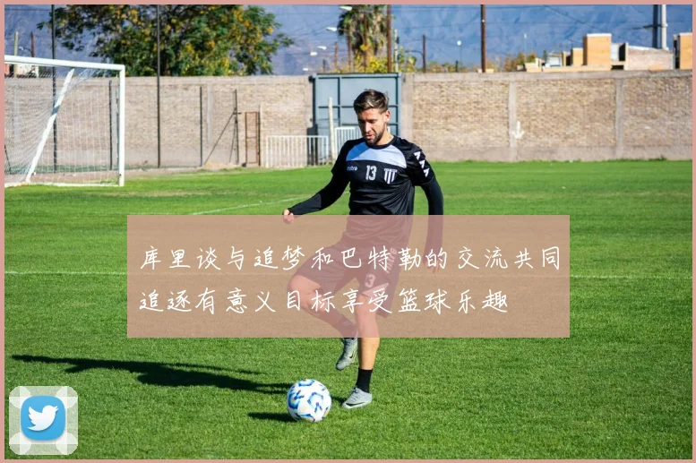 库里谈与追梦和巴特勒的交流共同追逐有意义目标享受篮球乐趣