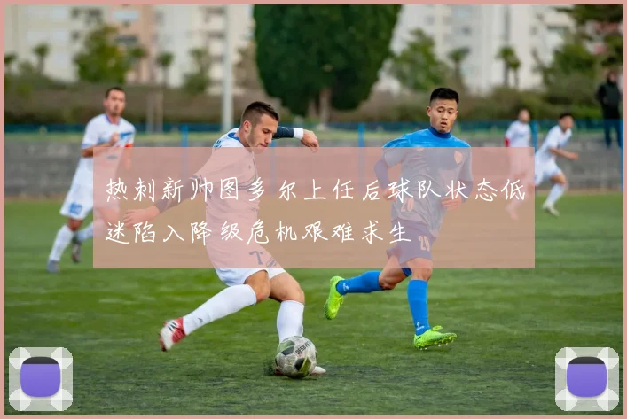热刺新帅图多尔上任后球队状态低迷陷入降级危机艰难求生