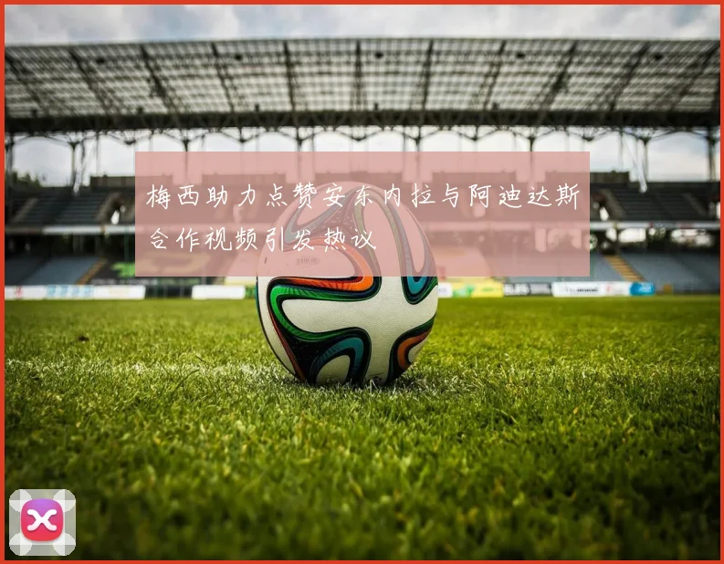 梅西助力点赞安东内拉与阿迪达斯合作视频引发热议