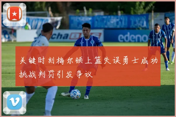关键时刻梅尔顿上篮失误勇士成功挑战判罚引发争议