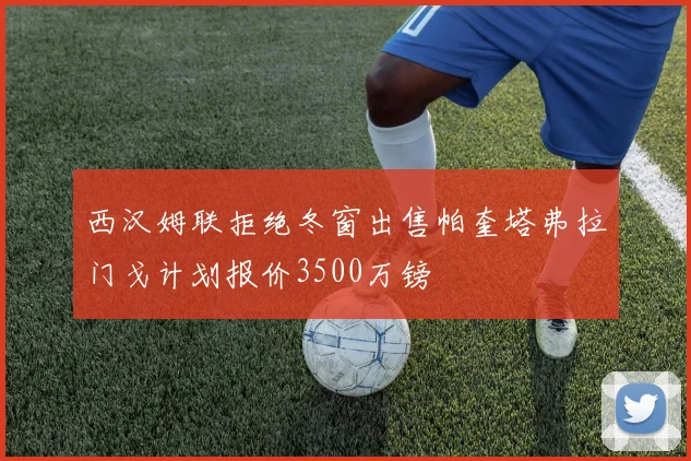 西汉姆联拒绝冬窗出售帕奎塔弗拉门戈计划报价3500万镑