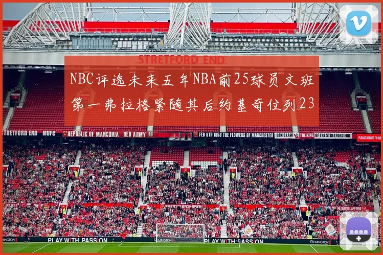 NBC评选未来五年NBA前25球员文班第一弗拉格紧随其后约基奇位列23