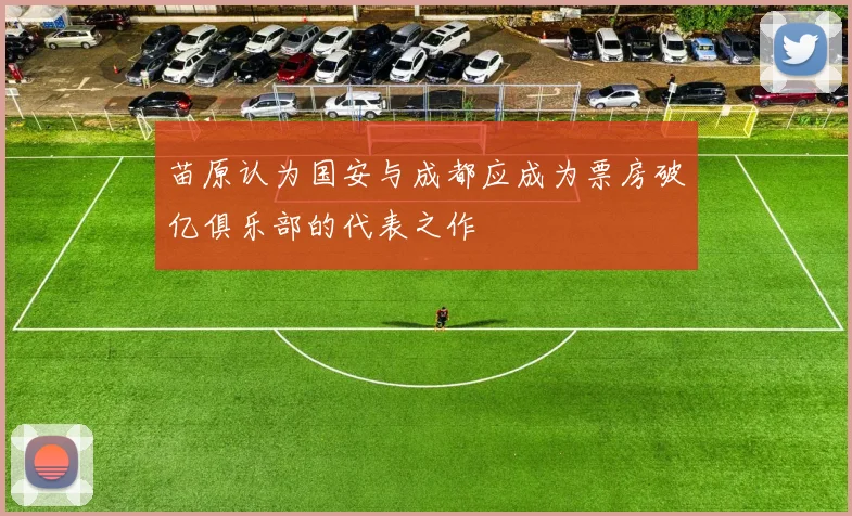 苗原认为国安与成都应成为票房破亿俱乐部的代表之作